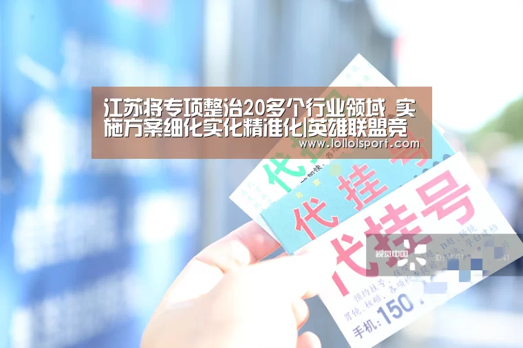 江苏将专项整治20多个行业领域 实施方案细化实化精准化|英雄联盟竞猜大厅 - LOL全球总决赛下注官方网站直播(图2) 英雄联盟竞猜大厅 - LOL全球总决赛下注官方网站