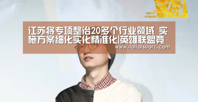 江苏将专项整治20多个行业领域 实施方案细化实化精准化|英雄联盟竞猜大厅 - LOL全球总决赛下注官方网站直播(图3) 英雄联盟竞猜大厅 - LOL全球总决赛下注官方网站