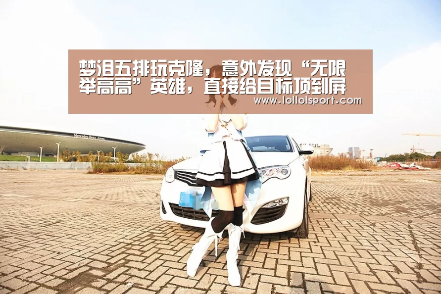 梦泪五排玩克隆,意外发现“无限举高高”英雄,直接给目标顶到屏幕外!:英雄联盟竞猜大厅 - LOL全球总决赛下注官方网站(图2) 英雄联盟竞猜大厅 - LOL全球总决赛下注官方网站